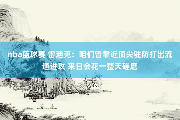 nba篮球赛 雷迪克：咱们曾靠近顶尖驻防打出流通进攻 来日会花一整天磋磨