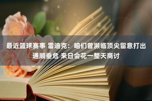 最近篮球赛事 雷迪克：咱们曾濒临顶尖留意打出通顺垂危 来日会花一整天商讨