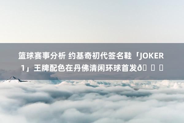 篮球赛事分析 约基奇初代签名鞋「JOKER 1」王牌配色在丹佛清闲环球首发🎉