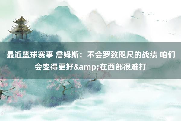 最近篮球赛事 詹姆斯：不会罗致咫尺的战绩 咱们会变得更好&在西部很难打