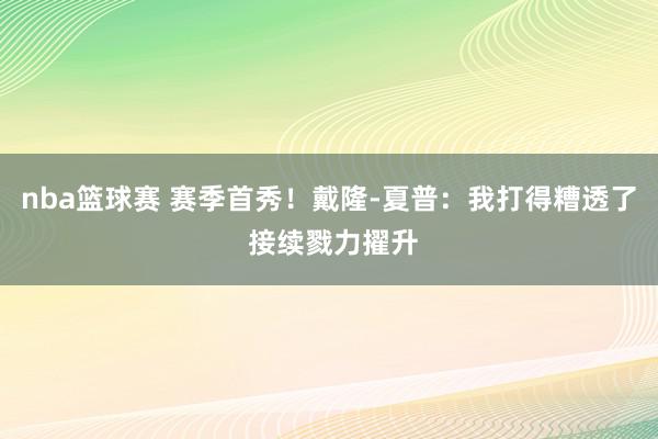 nba篮球赛 赛季首秀！戴隆-夏普：我打得糟透了 接续戮力擢升