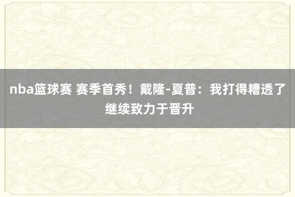 nba篮球赛 赛季首秀！戴隆-夏普：我打得糟透了 继续致力于晋升