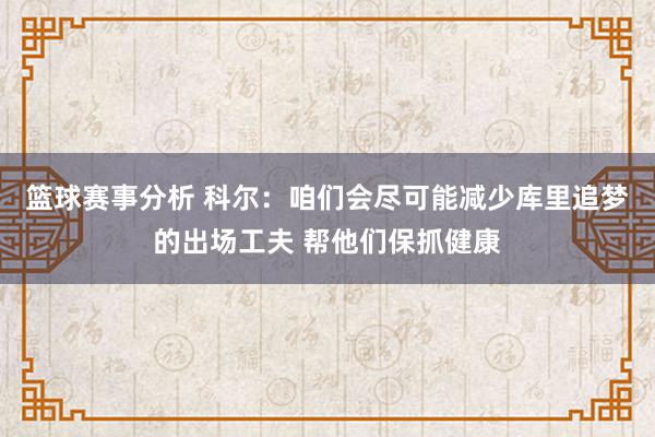 篮球赛事分析 科尔：咱们会尽可能减少库里追梦的出场工夫 帮他们保抓健康