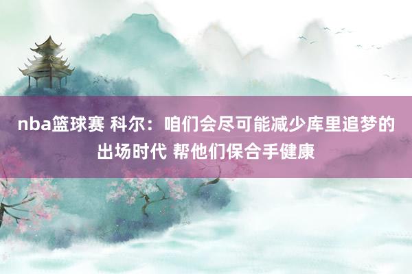 nba篮球赛 科尔：咱们会尽可能减少库里追梦的出场时代 帮他们保合手健康