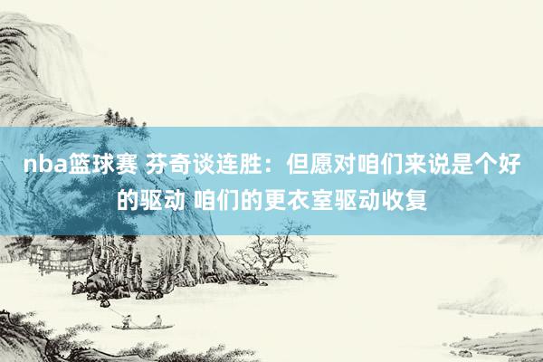 nba篮球赛 芬奇谈连胜：但愿对咱们来说是个好的驱动 咱们的更衣室驱动收复