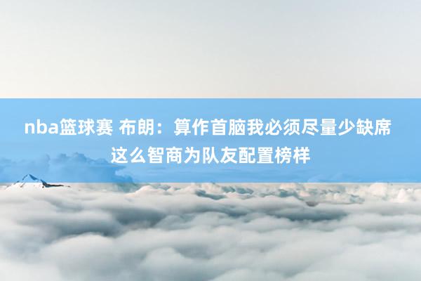 nba篮球赛 布朗：算作首脑我必须尽量少缺席 这么智商为队友配置榜样