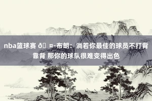 nba篮球赛 🤭布朗：淌若你最佳的球员不打背靠背 那你的球队很难变得出色