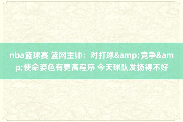 nba篮球赛 篮网主帅：对打球&竞争&使命姿色有更高程序 今天球队发扬得不好