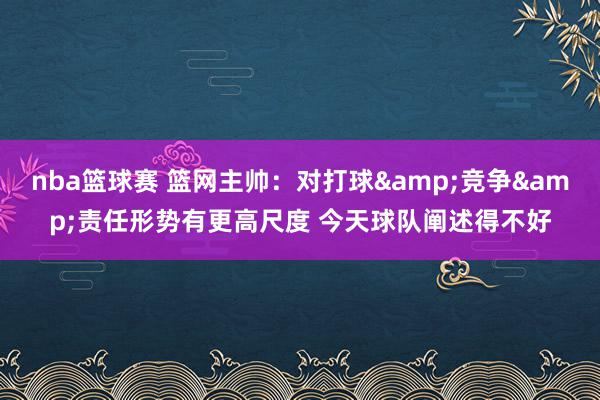 nba篮球赛 篮网主帅：对打球&竞争&责任形势有更高尺度 今天球队阐述得不好