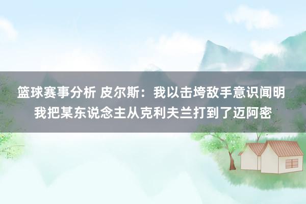 篮球赛事分析 皮尔斯：我以击垮敌手意识闻明 我把某东说念主从克利夫兰打到了迈阿密