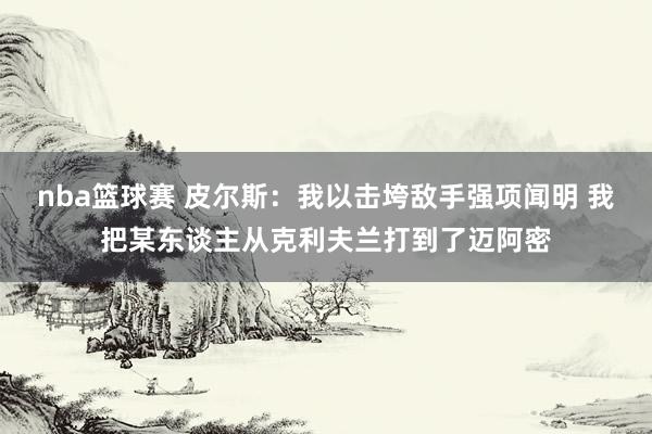 nba篮球赛 皮尔斯：我以击垮敌手强项闻明 我把某东谈主从克利夫兰打到了迈阿密