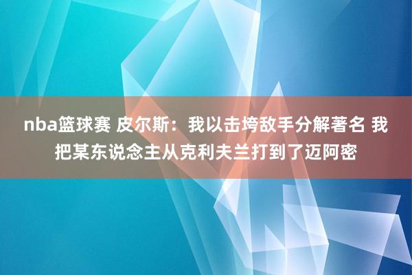 nba篮球赛 皮尔斯：我以击垮敌手分解著名 我把某东说念主从克利夫兰打到了迈阿密