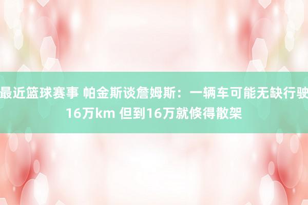 最近篮球赛事 帕金斯谈詹姆斯：一辆车可能无缺行驶16万km 但到16万就倏得散架