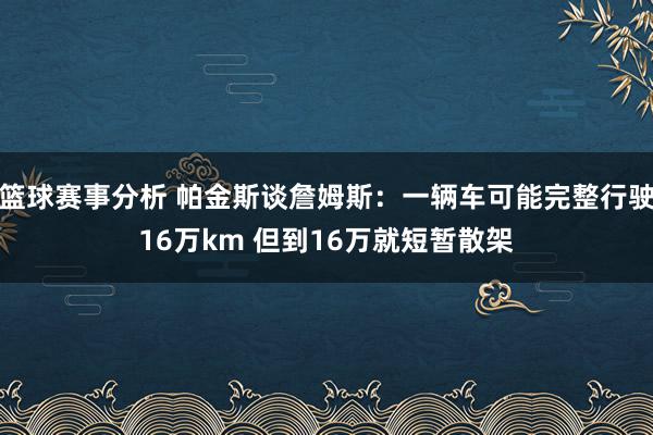 篮球赛事分析 帕金斯谈詹姆斯：一辆车可能完整行驶16万km 但到16万就短暂散架