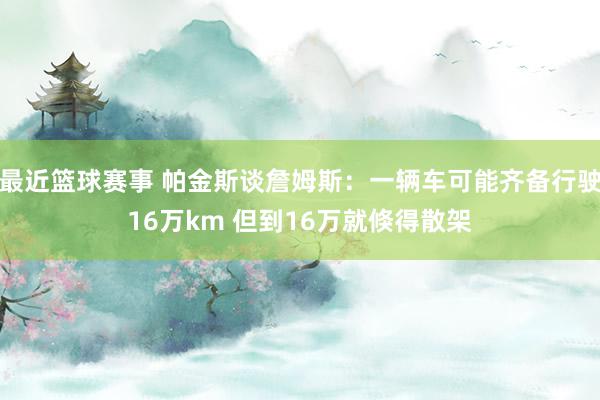 最近篮球赛事 帕金斯谈詹姆斯：一辆车可能齐备行驶16万km 但到16万就倏得散架