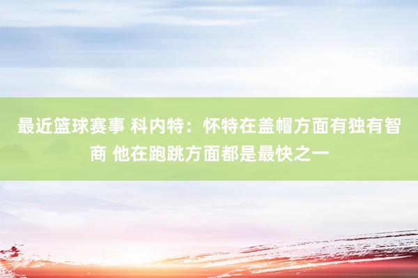 最近篮球赛事 科内特：怀特在盖帽方面有独有智商 他在跑跳方面都是最快之一