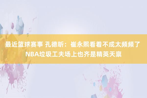 最近篮球赛事 孔德昕：崔永熙看着不成太频频了 NBA垃圾工夫场上也齐是精英天禀