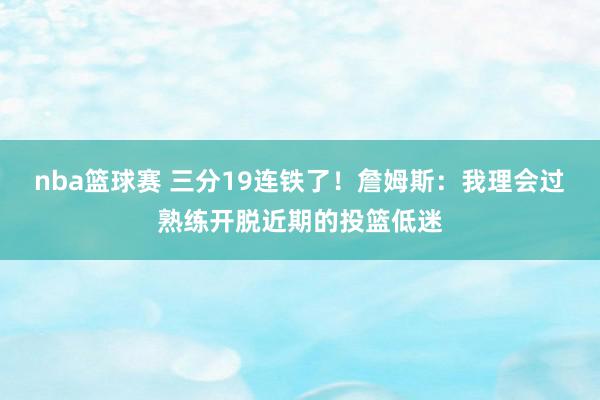 nba篮球赛 三分19连铁了！詹姆斯：我理会过熟练开脱近期的投篮低迷