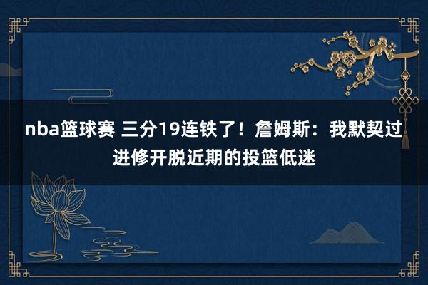 nba篮球赛 三分19连铁了！詹姆斯：我默契过进修开脱近期的投篮低迷