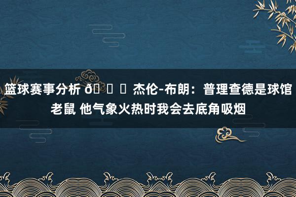 篮球赛事分析 😂杰伦-布朗：普理查德是球馆老鼠 他气象火热时我会去底角吸烟