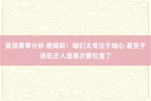 篮球赛事分析 詹姆斯：咱们太专注于细心 甚至于进犯王人退居次要位置了