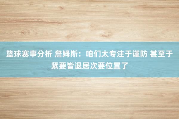 篮球赛事分析 詹姆斯：咱们太专注于谨防 甚至于紧要皆退居次要位置了