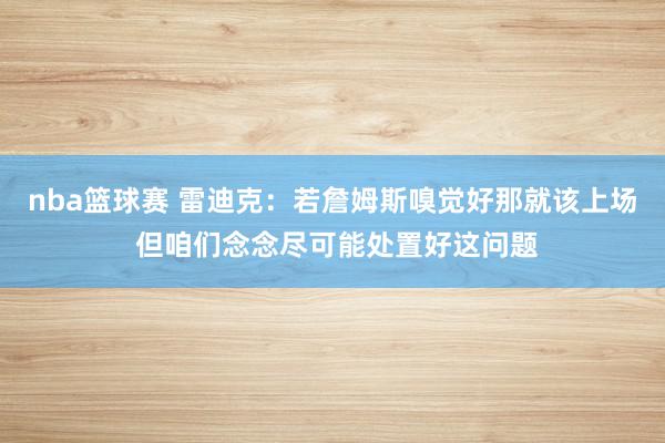 nba篮球赛 雷迪克：若詹姆斯嗅觉好那就该上场 但咱们念念尽可能处置好这问题