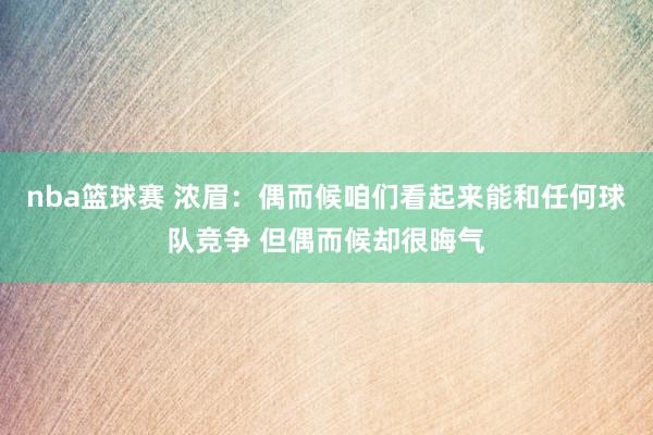 nba篮球赛 浓眉：偶而候咱们看起来能和任何球队竞争 但偶而候却很晦气