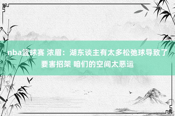 nba篮球赛 浓眉：湖东谈主有太多松弛球导致了要害招架 咱们的空间太恶运