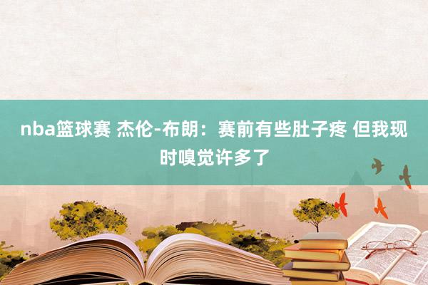 nba篮球赛 杰伦-布朗：赛前有些肚子疼 但我现时嗅觉许多了