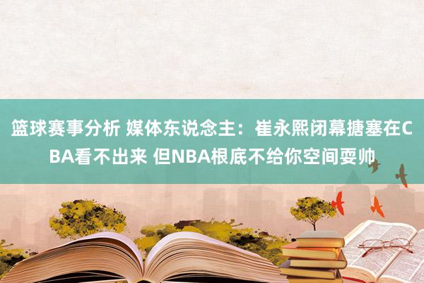 篮球赛事分析 媒体东说念主：崔永熙闭幕搪塞在CBA看不出来 但NBA根底不给你空间耍帅