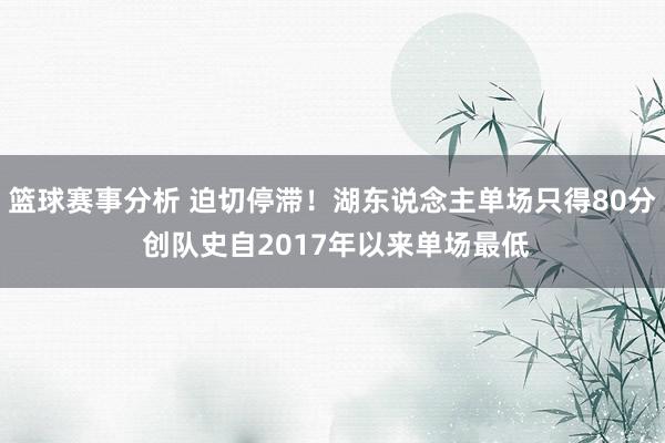 篮球赛事分析 迫切停滞！湖东说念主单场只得80分 创队史自2017年以来单场最低