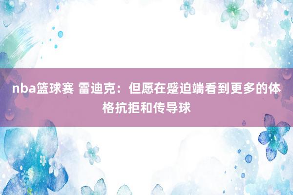 nba篮球赛 雷迪克：但愿在蹙迫端看到更多的体格抗拒和传导球