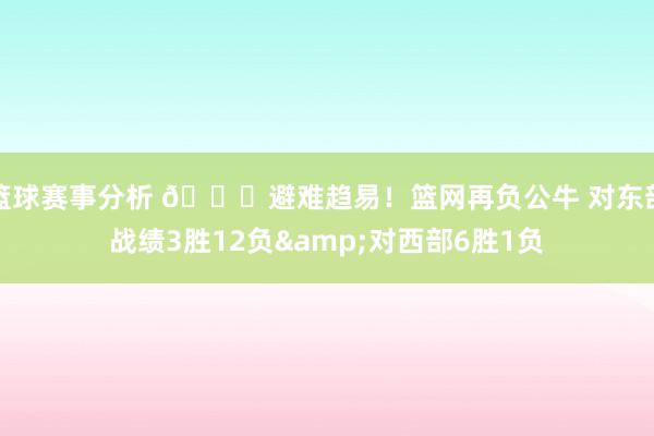 篮球赛事分析 😅避难趋易！篮网再负公牛 对东部战绩3胜12负&对西部6胜1负