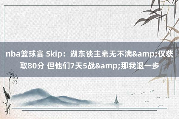 nba篮球赛 Skip：湖东谈主毫无不满&仅获取80分 但他们7天5战&那我退一步