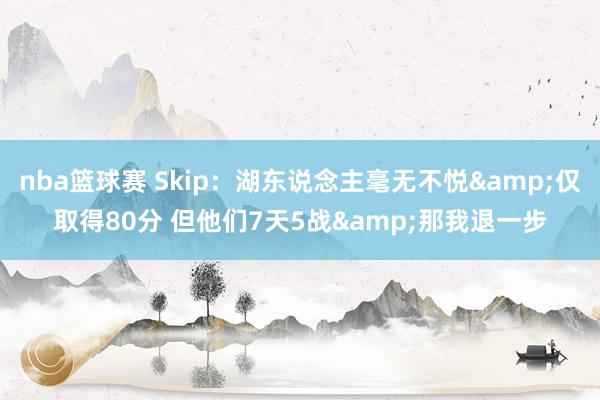 nba篮球赛 Skip：湖东说念主毫无不悦&仅取得80分 但他们7天5战&那我退一步