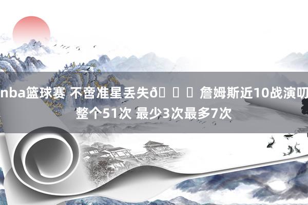 nba篮球赛 不啻准星丢失🙄詹姆斯近10战演叨整个51次 最少3次最多7次