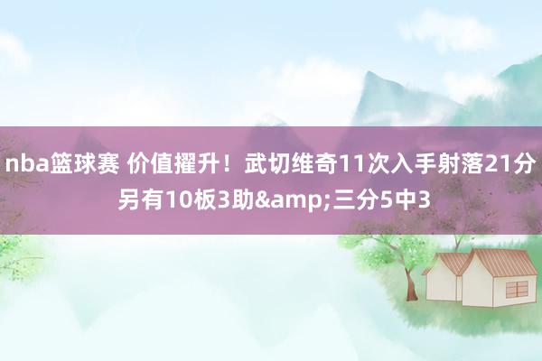 nba篮球赛 价值擢升！武切维奇11次入手射落21分 另有10板3助&三分5中3