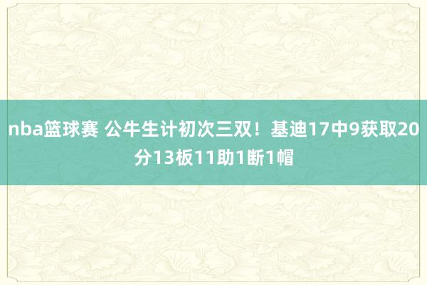 nba篮球赛 公牛生计初次三双！基迪17中9获取20分13板11助1断1帽