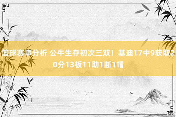 篮球赛事分析 公牛生存初次三双！基迪17中9获取20分13板11助1断1帽