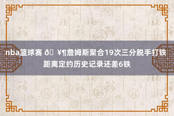 nba篮球赛 🥶詹姆斯聚合19次三分脱手打铁 距离定约历史记录还差6铁