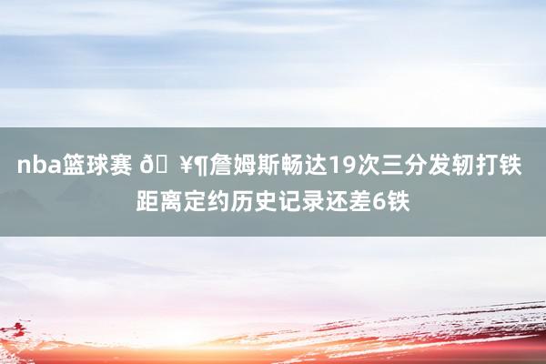 nba篮球赛 🥶詹姆斯畅达19次三分发轫打铁 距离定约历史记录还差6铁