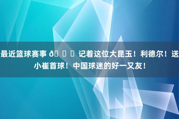 最近篮球赛事 😁记着这位大昆玉！利德尔！送小崔首球！中国球迷的好一又友！