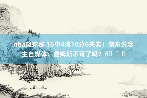 nba篮球赛 16中4得10分6失实！湖东说念主自媒体：詹姆斯不可了吗？💔