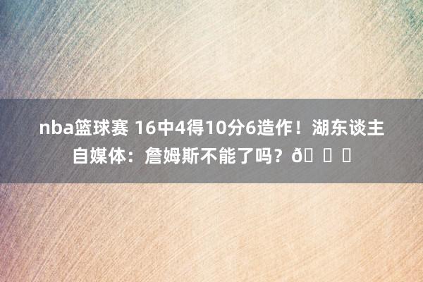 nba篮球赛 16中4得10分6造作！湖东谈主自媒体：詹姆斯不能了吗？💔