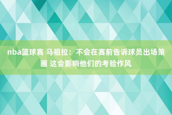 nba篮球赛 马祖拉：不会在赛前告诉球员出场策画 这会影响他们的考验作风