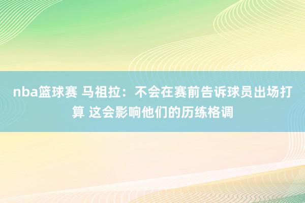 nba篮球赛 马祖拉：不会在赛前告诉球员出场打算 这会影响他们的历练格调