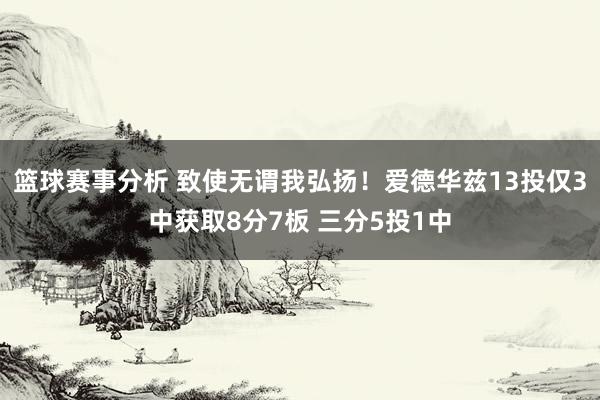 篮球赛事分析 致使无谓我弘扬！爱德华兹13投仅3中获取8分7板 三分5投1中