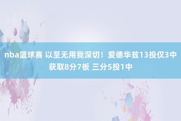 nba篮球赛 以至无用我深切！爱德华兹13投仅3中获取8分7板 三分5投1中