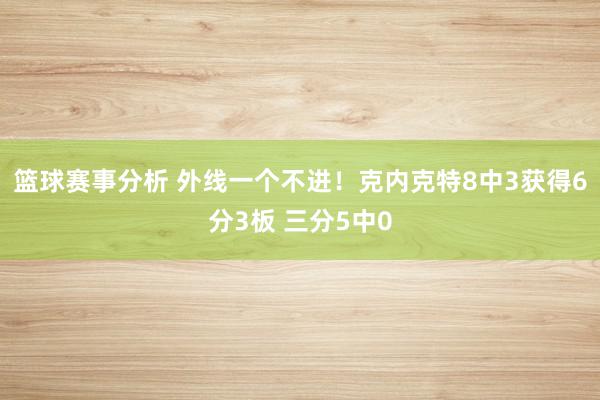 篮球赛事分析 外线一个不进！克内克特8中3获得6分3板 三分5中0